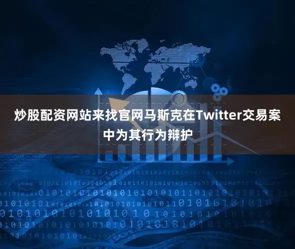 炒股配资网站来找官网马斯克在Twitter交易案中为其行为辩护