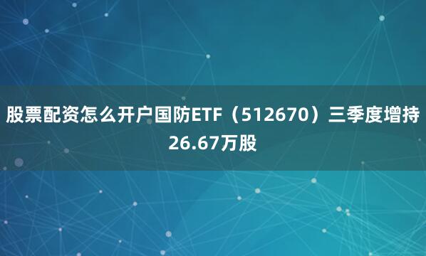 股票配资怎么开户国防ETF（512670）三季度增持26.67万股