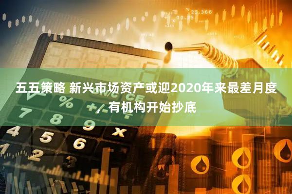 五五策略 新兴市场资产或迎2020年来最差月度，有机构开始抄底
