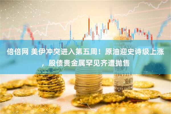 倍倍网 美伊冲突进入第五周！原油迎史诗级上涨，股债贵金属罕见齐遭抛售