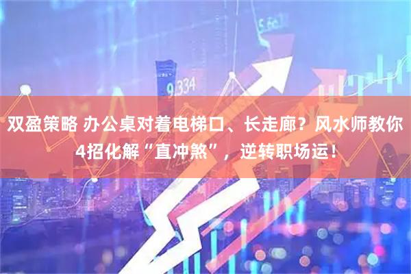 双盈策略 办公桌对着电梯口、长走廊？风水师教你4招化解“直冲煞”，逆转职场运！