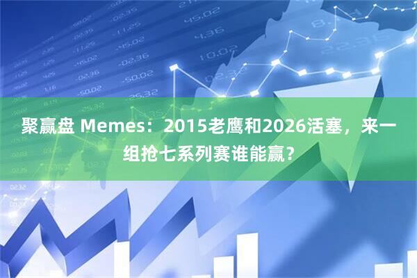 聚赢盘 Memes：2015老鹰和2026活塞，来一组抢七系列赛谁能赢？