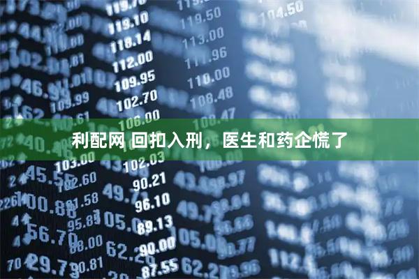 利配网 回扣入刑，医生和药企慌了