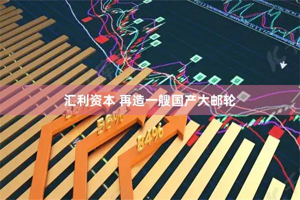 汇利资本 再造一艘国产大邮轮