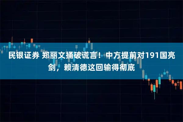 民银证券 郑丽文捅破谎言！中方提前对191国亮剑，赖清德这回输得彻底