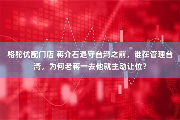 骆驼优配门店 蒋介石退守台湾之前，谁在管理台湾，为何老蒋一去他就主动让位？