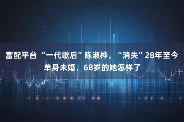 富配平台 “一代歌后”陈淑桦，“消失”28年至今单身未婚，68岁的她怎样了