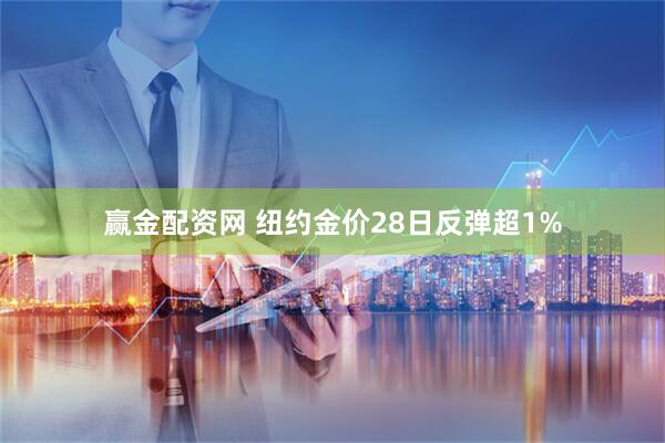 赢金配资网 纽约金价28日反弹超1%