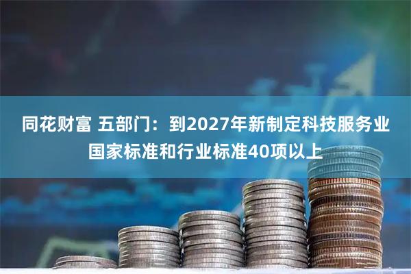 同花财富 五部门：到2027年新制定科技服务业国家标准和行业标准40项以上