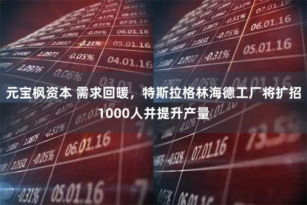 元宝枫资本 需求回暖，特斯拉格林海德工厂将扩招1000人并提升产量