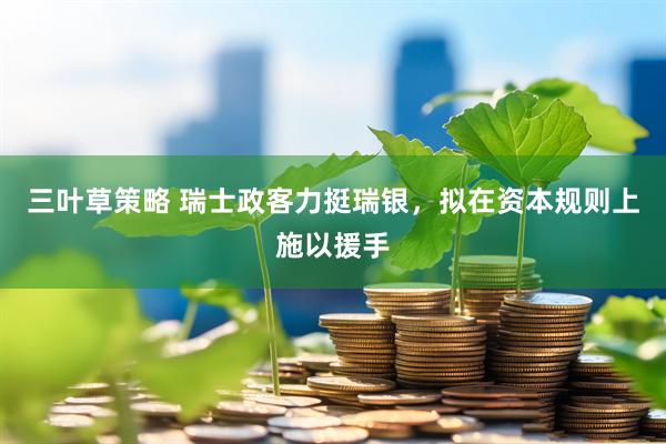 三叶草策略 瑞士政客力挺瑞银，拟在资本规则上施以援手