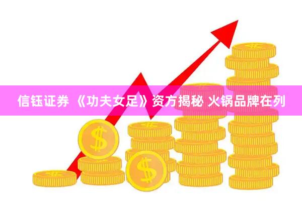 信钰证券 《功夫女足》资方揭秘 火锅品牌在列