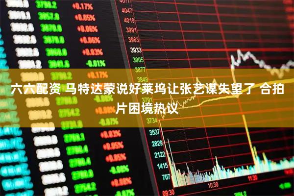 六六配资 马特达蒙说好莱坞让张艺谋失望了 合拍片困境热议
