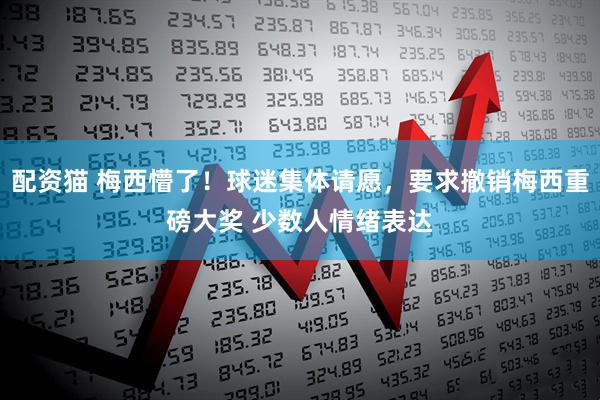 配资猫 梅西懵了！球迷集体请愿，要求撤销梅西重磅大奖 少数人情绪表达