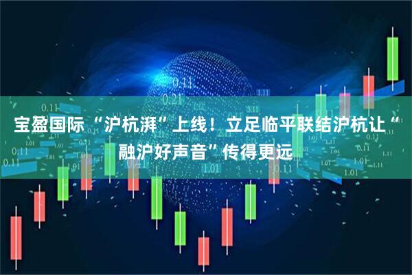 宝盈国际 “沪杭湃”上线！立足临平联结沪杭让“融沪好声音”传得更远