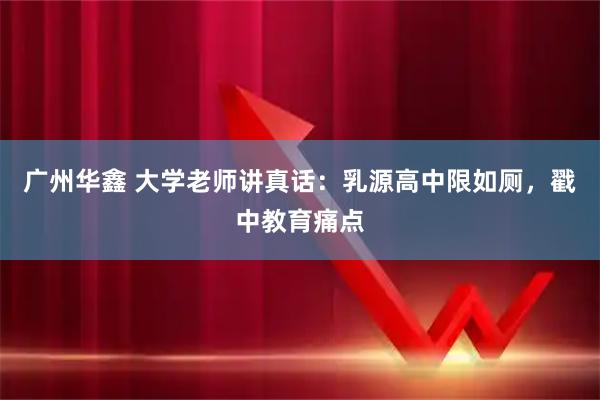 广州华鑫 大学老师讲真话：乳源高中限如厕，戳中教育痛点