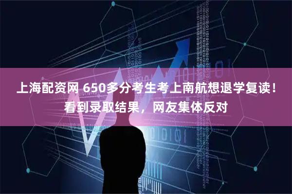 上海配资网 650多分考生考上南航想退学复读！看到录取结果，网友集体反对