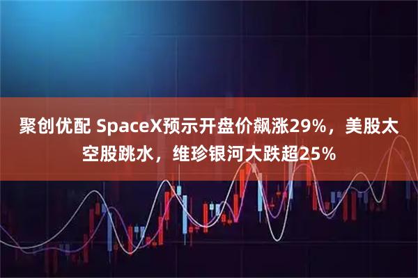聚创优配 SpaceX预示开盘价飙涨29%，美股太空股跳水，维珍银河大跌超25%